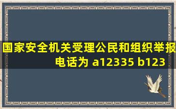 国家安全机关受理公民和组织举报电话为 a12335 b12339